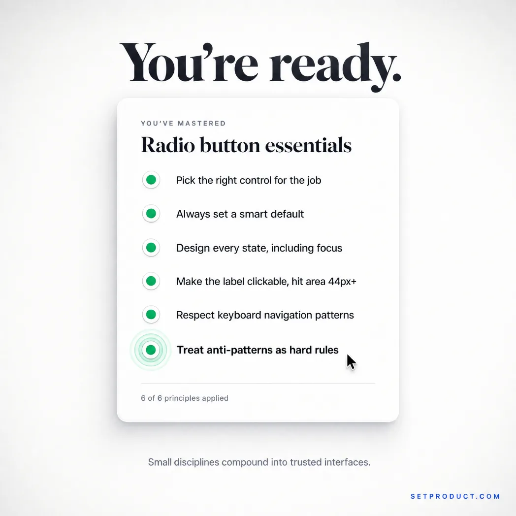 A celebratory You are ready card summarizing the radio button essentials as a completed checklist, six green selected radios reading pick the right control, always set a smart default, design every state including focus, make the label clickable with a 44px hit area, respect keyboard navigation, and treat anti-patterns as hard rules, with a six of six principles applied tag at the bottom
